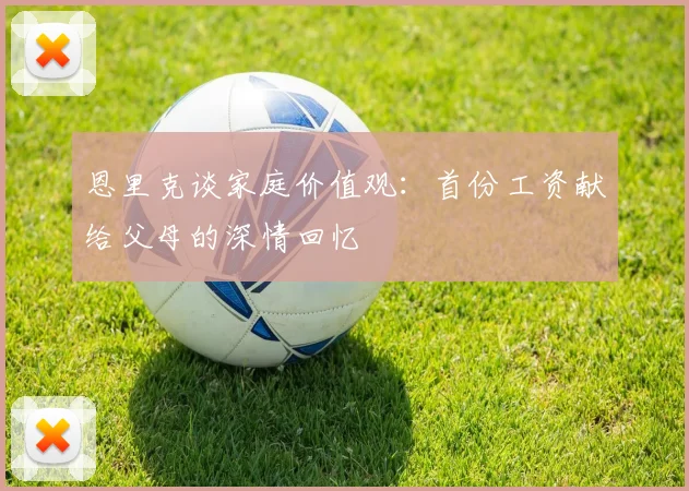 恩里克谈家庭价值观：首份工资献给父母的深情回忆