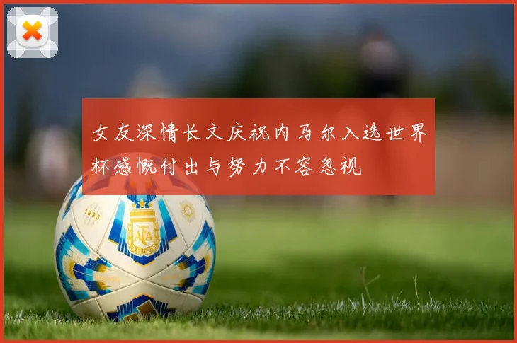女友深情长文庆祝内马尔入选世界杯感慨付出与努力不容忽视