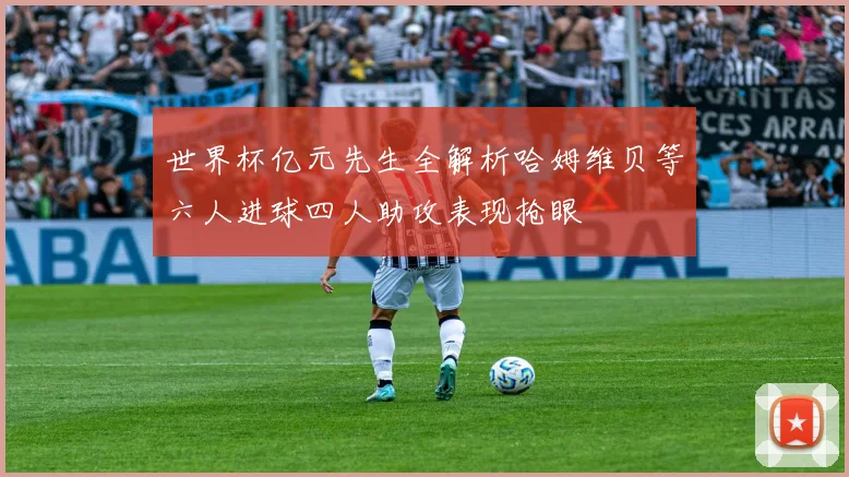 世界杯亿元先生全解析哈姆维贝等六人进球四人助攻表现抢眼