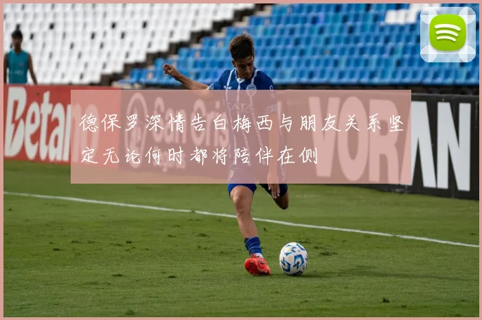 德保罗深情告白梅西与朋友关系坚定无论何时都将陪伴在侧