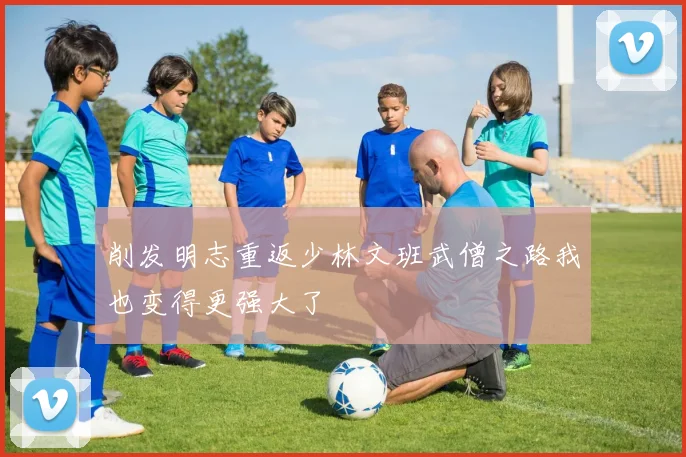 削发明志重返少林文班武僧之路我也变得更强大了