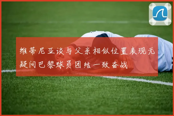 维蒂尼亚谈与父亲相似位置表现无疑问巴黎球员团结一致奋战