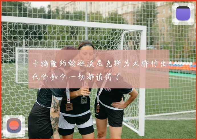 卡梅隆约翰逊谈尼克斯为大桥付出代价如今一切都值得了