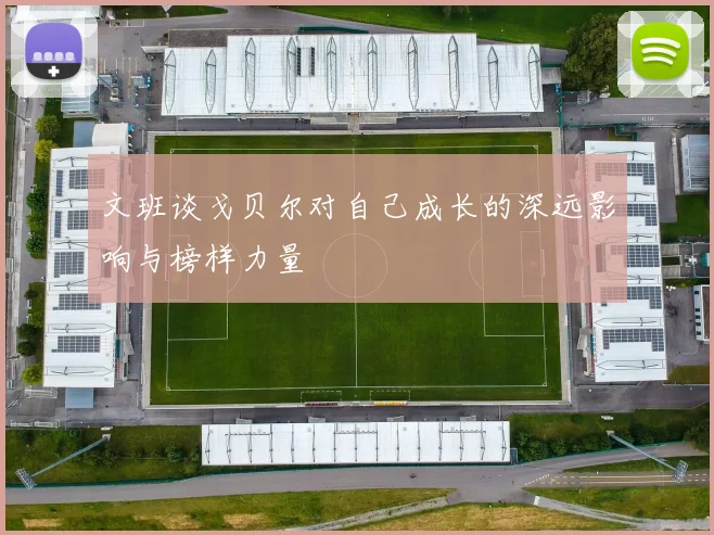 文班谈戈贝尔对自己成长的深远影响与榜样力量