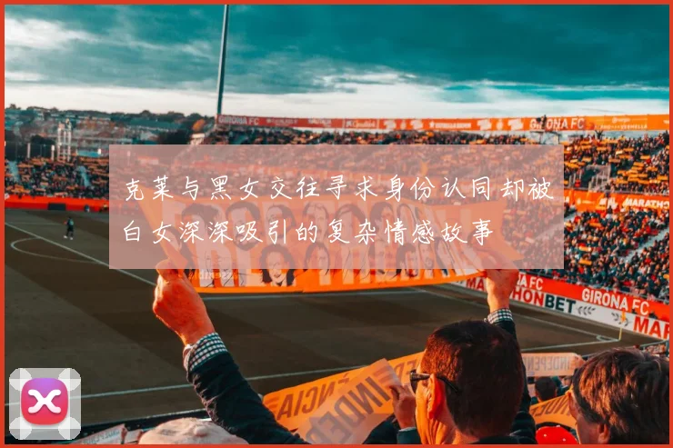 克莱与黑女交往寻求身份认同却被白女深深吸引的复杂情感故事