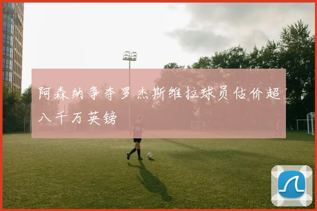 阿森纳争夺罗杰斯维拉球员估价超八千万英镑