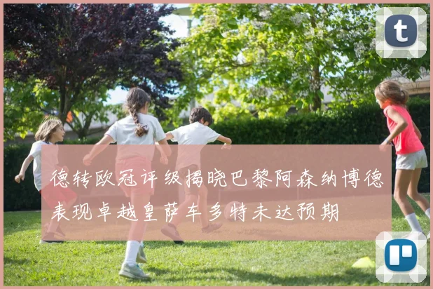 德转欧冠评级揭晓巴黎阿森纳博德表现卓越皇萨车多特未达预期