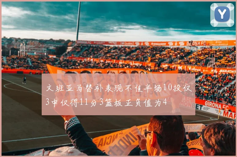 文班亚马替补表现不佳半场10投仅3中仅得11分3篮板正负值为4