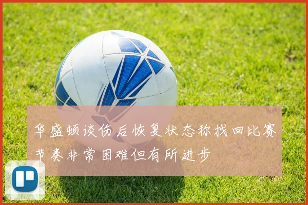 华盛顿谈伤后恢复状态称找回比赛节奏非常困难但有所进步