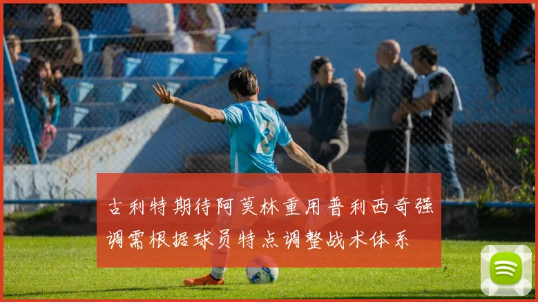 古利特期待阿莫林重用普利西奇强调需根据球员特点调整战术体系