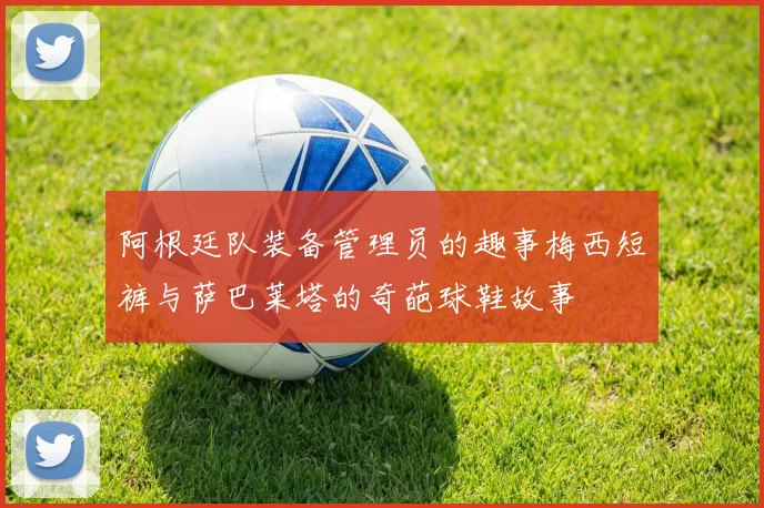 阿根廷队装备管理员的趣事梅西短裤与萨巴莱塔的奇葩球鞋故事
