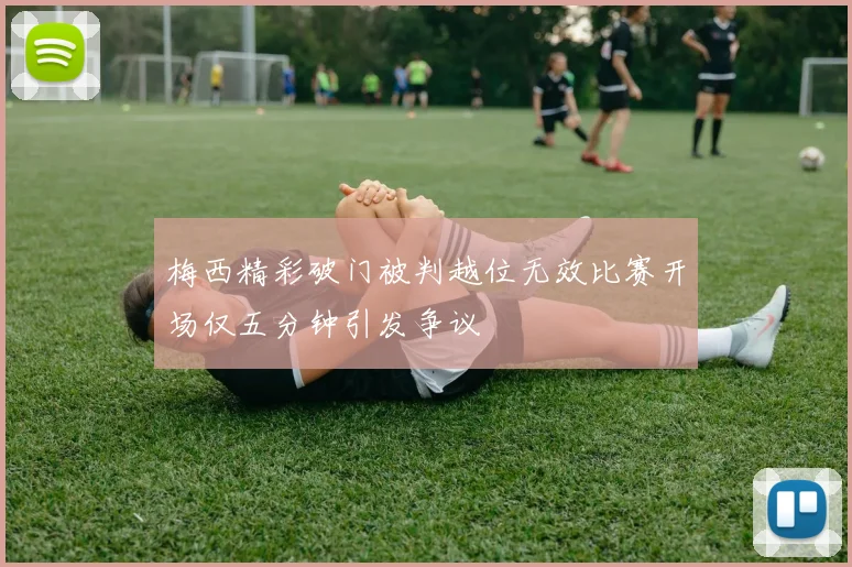 梅西精彩破门被判越位无效比赛开场仅五分钟引发争议
