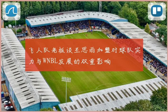 飞人队老板谈王思雨加盟对球队实力与WNBL发展的双重影响