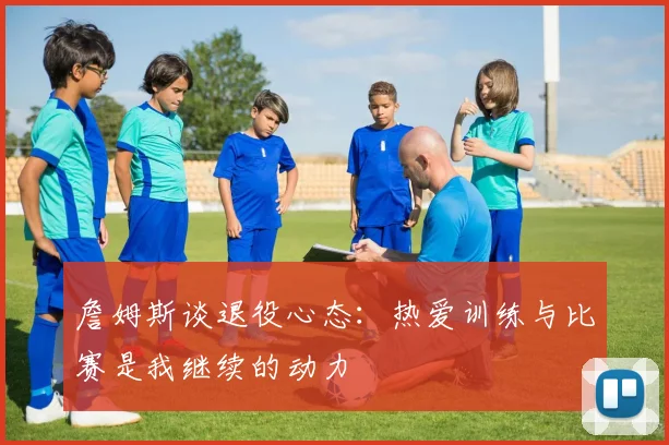 詹姆斯谈退役心态：热爱训练与比赛是我继续的动力