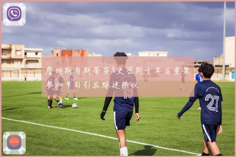 詹姆斯与斯蒂芬A史密斯十年后重聚参加节目引发球迷热议