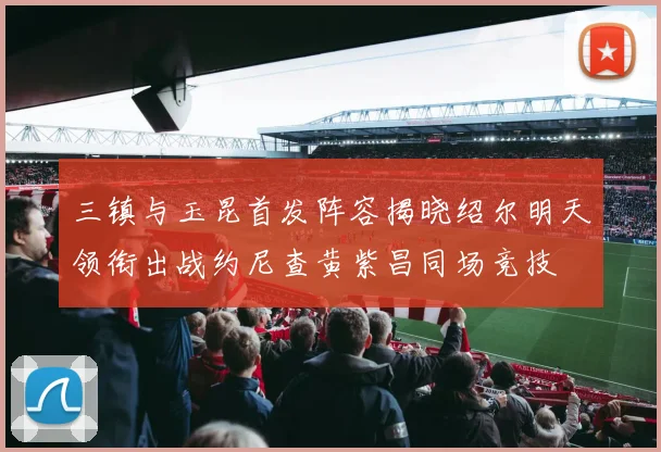 三镇与玉昆首发阵容揭晓绍尔明天领衔出战约尼查黄紫昌同场竞技