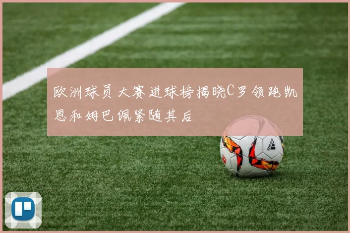 欧洲球员大赛进球榜揭晓C罗领跑凯恩和姆巴佩紧随其后