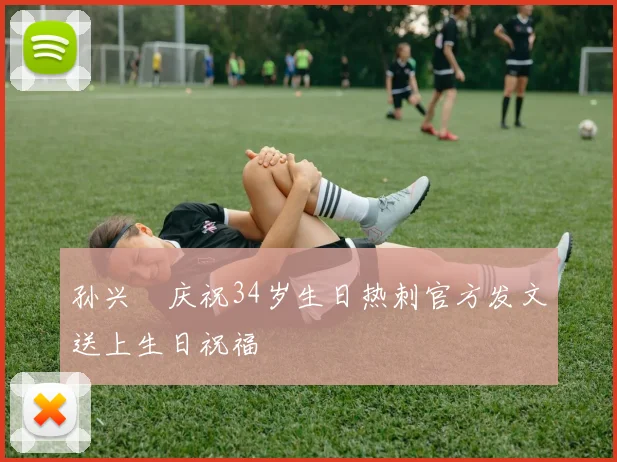 孙兴慜庆祝34岁生日热刺官方发文送上生日祝福