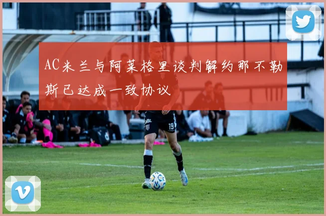 AC米兰与阿莱格里谈判解约那不勒斯已达成一致协议