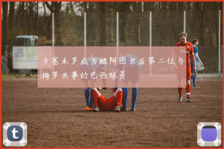 卡塞米罗成为继阿图尔后第二位与梅罗共事的巴西球员
