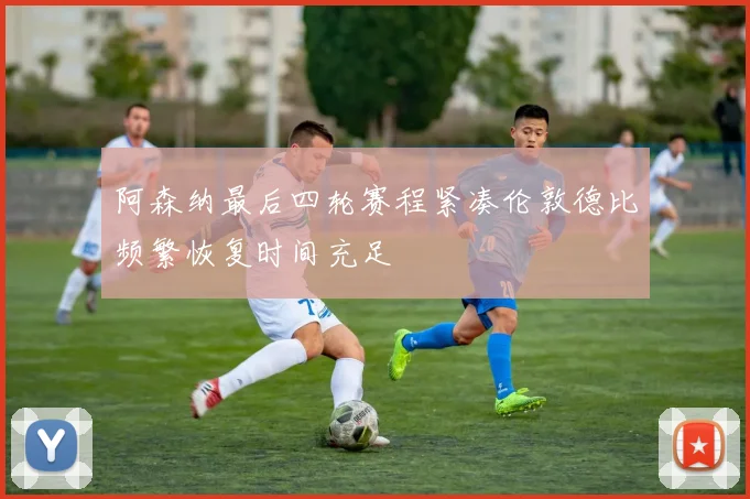 阿森纳最后四轮赛程紧凑伦敦德比频繁恢复时间充足