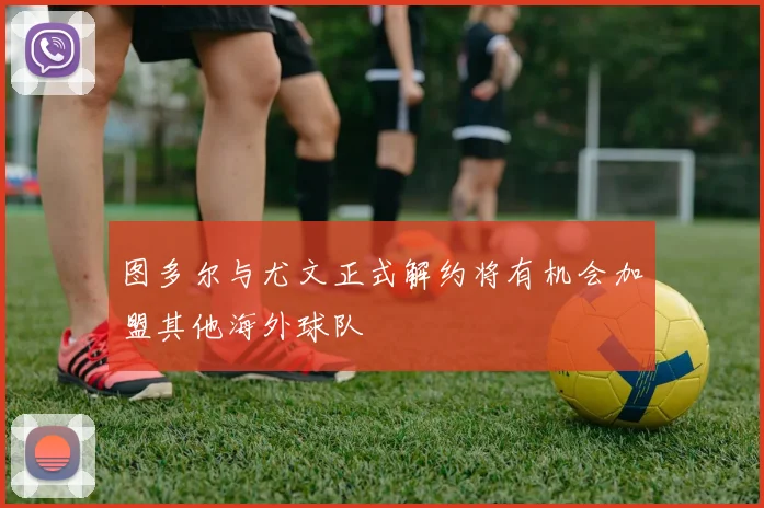 图多尔与尤文正式解约将有机会加盟其他海外球队