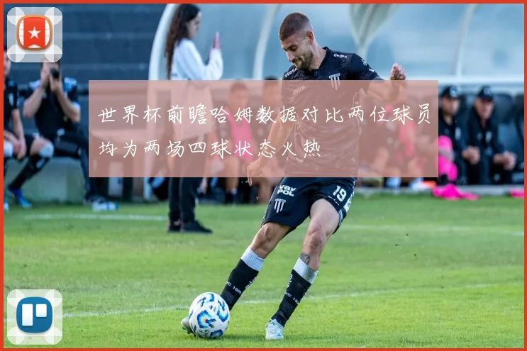 世界杯前瞻哈姆数据对比两位球员均为两场四球状态火热