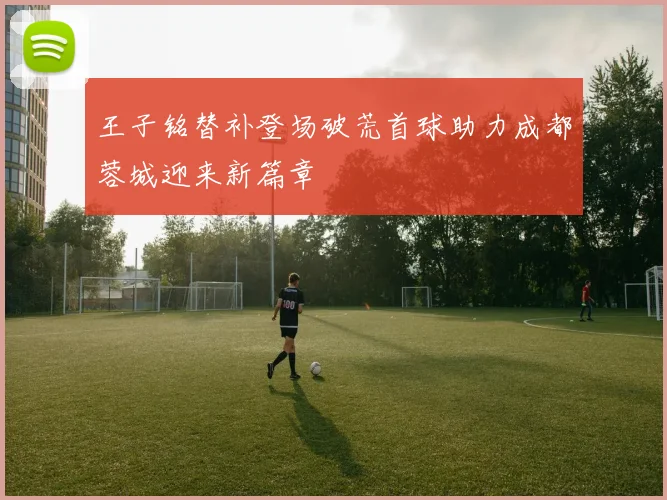 王子铭替补登场破荒首球助力成都蓉城迎来新篇章