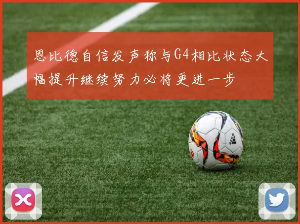 恩比德自信发声称与G4相比状态大幅提升继续努力必将更进一步