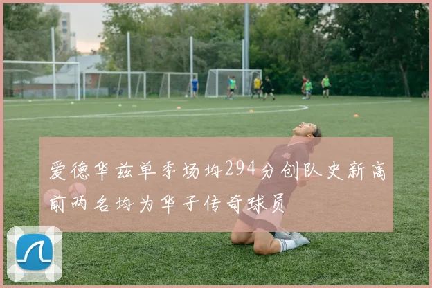爱德华兹单季场均294分创队史新高前两名均为华子传奇球员