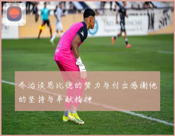乔治谈恩比德的努力与付出感谢他的坚持与奉献精神