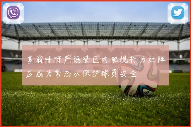 基翁呼吁严惩禁区内犯规行为红牌应成为常态以保护球员安全