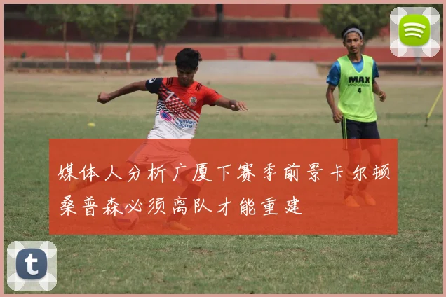媒体人分析广厦下赛季前景卡尔顿桑普森必须离队才能重建
