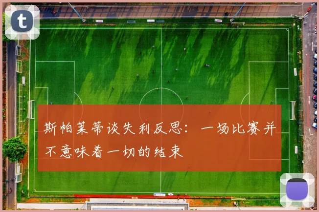 斯帕莱蒂谈失利反思：一场比赛并不意味着一切的结束