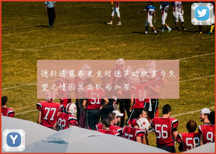 德科透露弗里克对德罗的欣赏与失望之情因其离队而加深