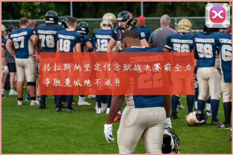 格拉斯纳坚定信念欧战决赛前全力争胜曼城绝不放弃